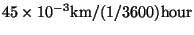 $\displaystyle 45 \times 10^{-3} \mbox{km} / (1/3600)\mbox{hour}$