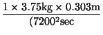 $\displaystyle \frac{1 \times 3.75 \mbox{kg} \times 0.303 \mbox{m}}{ (7200^2 \mbox{sec}}$