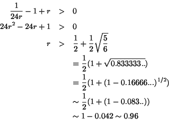 \begin{eqnarray*}
\frac{1}{24r} - 1 + r & > & 0 \\
24 r^2 - 24r +1 & > & 0\\
r...
...{1}{2} ( 1 + ( 1 - 0.083.. ) )\\
& & \sim 1 - 0.042 \sim 0.96
\end{eqnarray*}